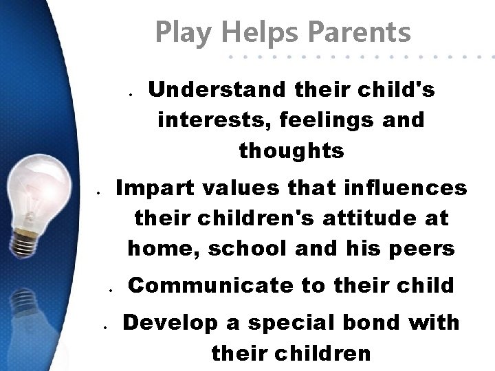 Play Helps Parents Understand their child's interests, feelings and thoughts Impart values that influences
