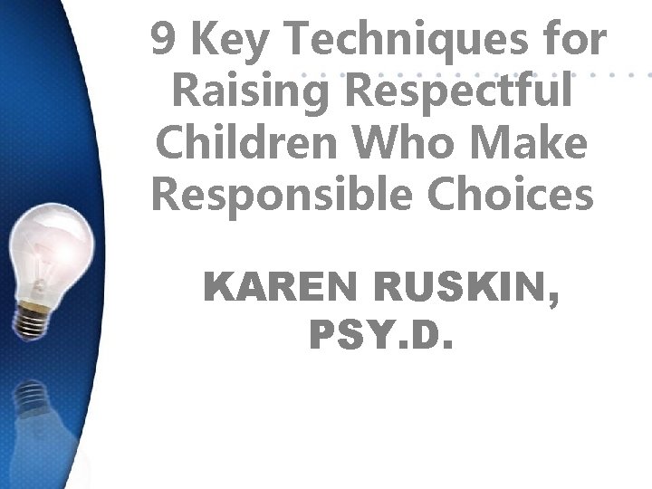 9 Key Techniques for Raising Respectful Children Who Make Responsible Choices KAREN RUSKIN, PSY.