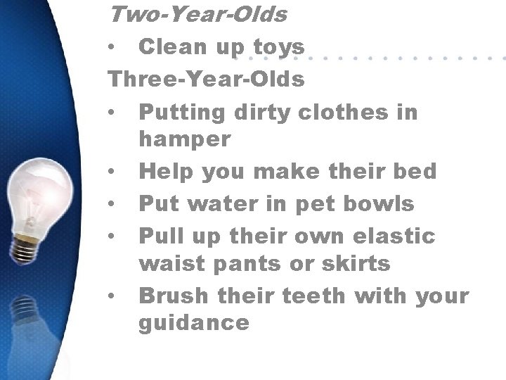 Two-Year-Olds • Clean up toys Three-Year-Olds • Putting dirty clothes in hamper • Help