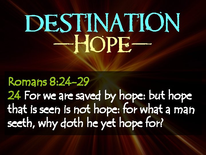 DESTINATION -Hope. Romans 8: 24 -29 24 For we are saved by hope: but