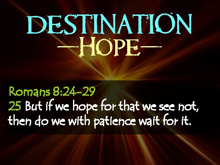 DESTINATION -Hope. Romans 8: 24 -29 25 But if we hope for that we