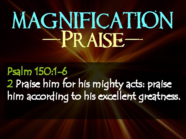 MAGNIFICATION -Praise. Psalm 150: 1 -6 2 Praise him for his mighty acts: praise