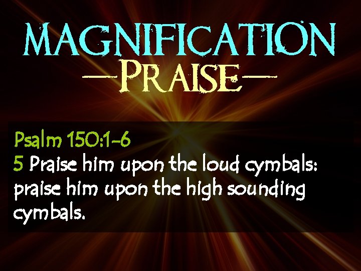 MAGNIFICATION -Praise. Psalm 150: 1 -6 5 Praise him upon the loud cymbals: praise