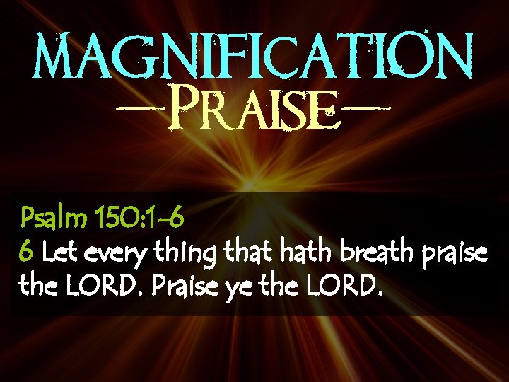 MAGNIFICATION -Praise. Psalm 150: 1 -6 6 Let every thing that hath breath praise