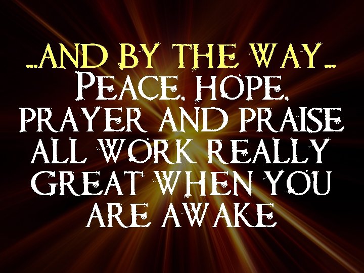 . . . and by the way. . . Peace, hope, prayer and praise
