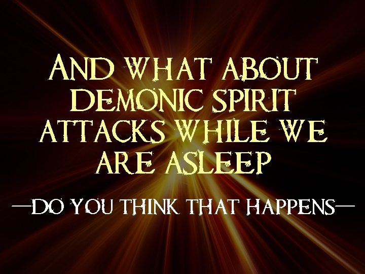 And what about demonic spirit attacks while we are asleep -do you think that