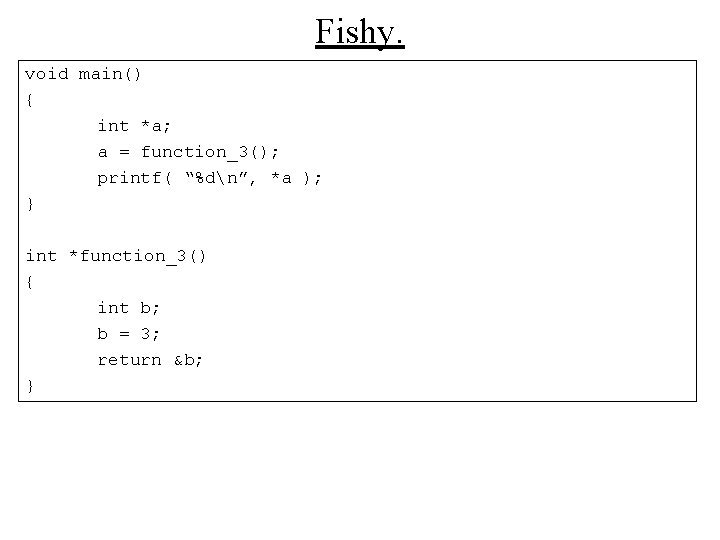 Fishy. void main() { int *a; a = function_3(); printf( “%dn”, *a ); }