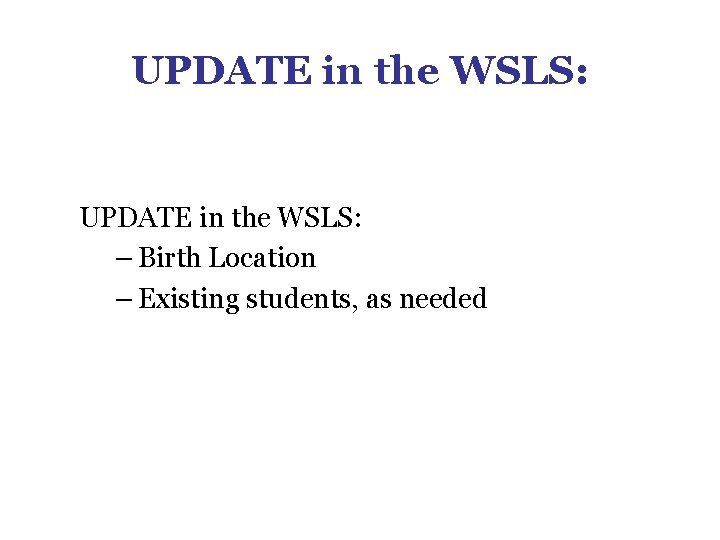 UPDATE in the WSLS: – Birth Location – Existing students, as needed UPDATE in the WSLS: – Birth Location – Existing students, as needed
