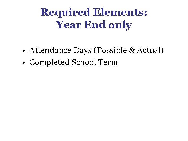 Required Elements: Year End only • Attendance Days (Possible & Actual) • Completed School Required Elements: Year End only • Attendance Days (Possible & Actual) • Completed School