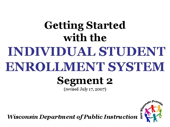 Getting Started with the INDIVIDUAL STUDENT ENROLLMENT SYSTEM Segment 2 (revised July 17, 2007) Getting Started with the INDIVIDUAL STUDENT ENROLLMENT SYSTEM Segment 2 (revised July 17, 2007)