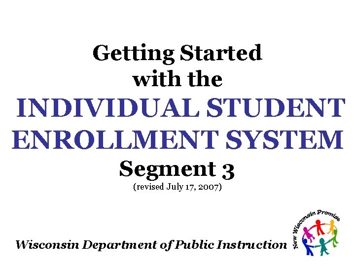 Getting Started with the INDIVIDUAL STUDENT ENROLLMENT SYSTEM Segment 3 (revised July 17, 2007) Getting Started with the INDIVIDUAL STUDENT ENROLLMENT SYSTEM Segment 3 (revised July 17, 2007)