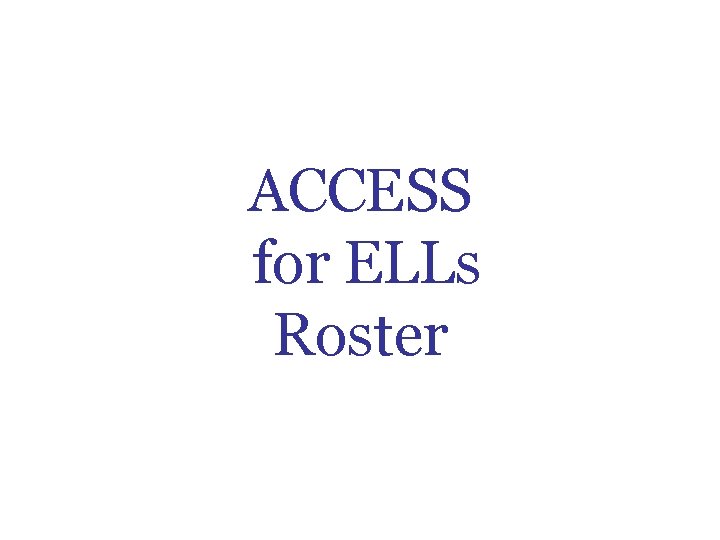 ACCESS for ELLs Roster ACCESS for ELLs Roster