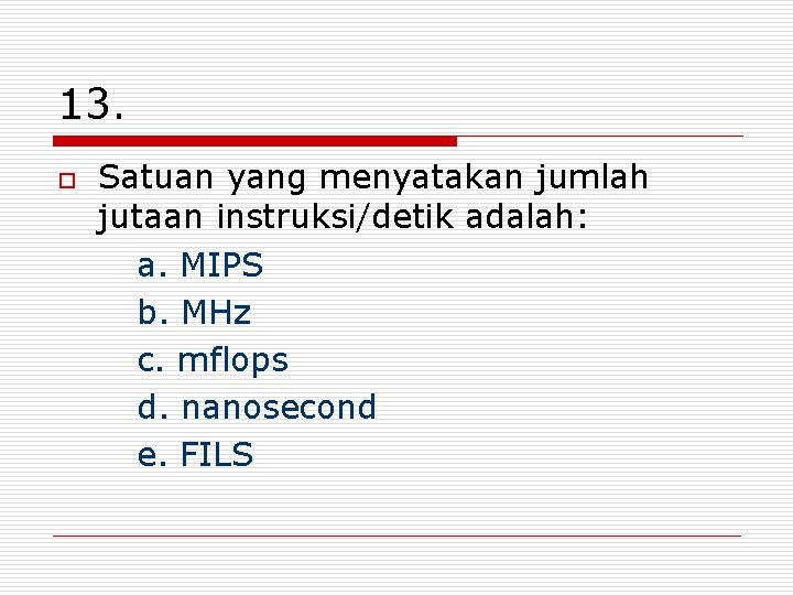 13. o Satuan yang menyatakan jumlah jutaan instruksi/detik adalah: a. MIPS b. MHz c.