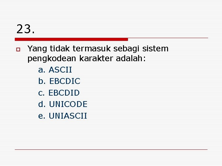 23. o Yang tidak termasuk sebagi sistem pengkodean karakter adalah: a. ASCII b. EBCDIC