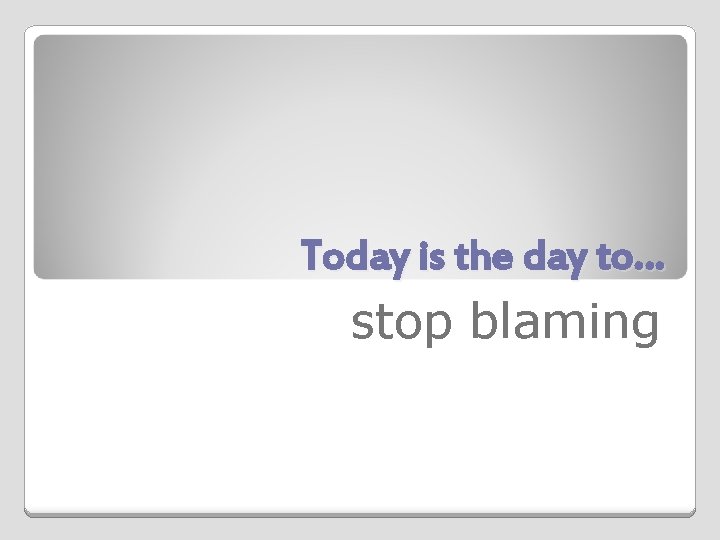 Today is the day to… stop blaming 