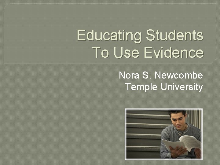 Educating Students To Use Evidence Nora S. Newcombe Temple University 