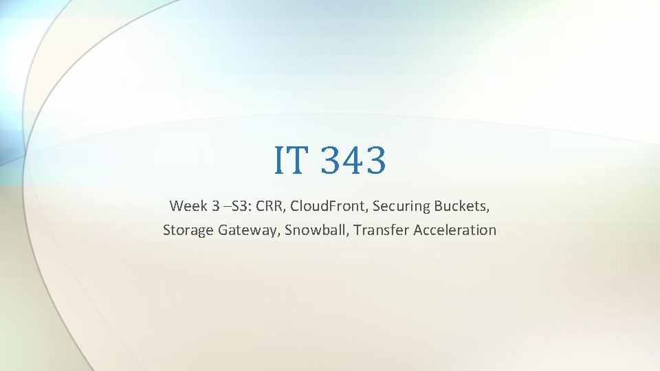 IT 343 Week 3 –S 3: CRR, Cloud. Front, Securing Buckets, Storage Gateway, Snowball,