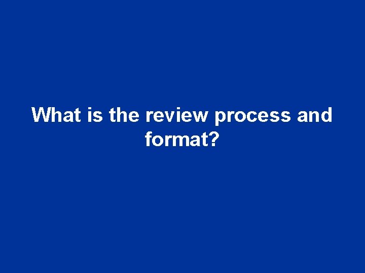 What is the review process and format? 