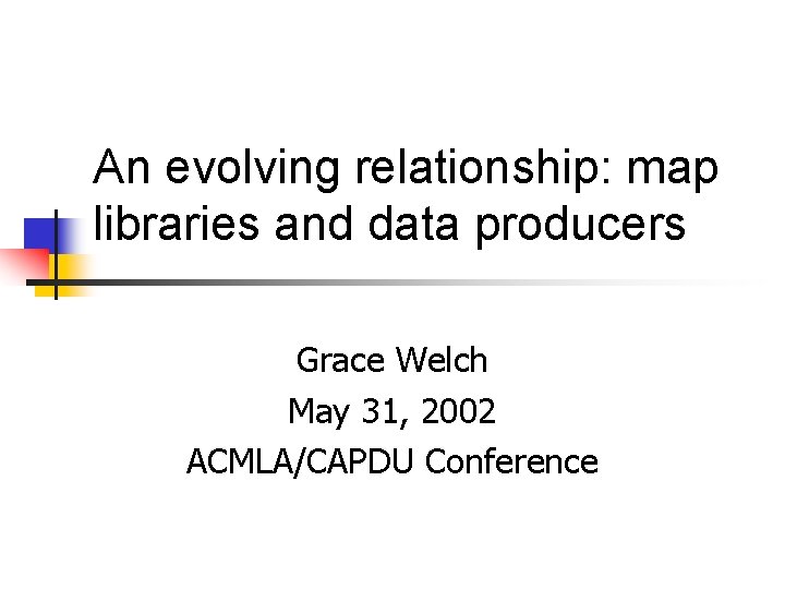 An evolving relationship: map libraries and data producers Grace Welch May 31, 2002 ACMLA/CAPDU