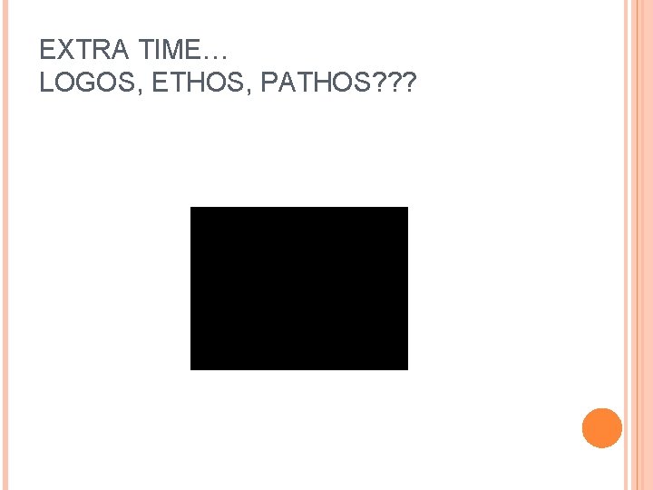 EXTRA TIME… LOGOS, ETHOS, PATHOS? ? ? 