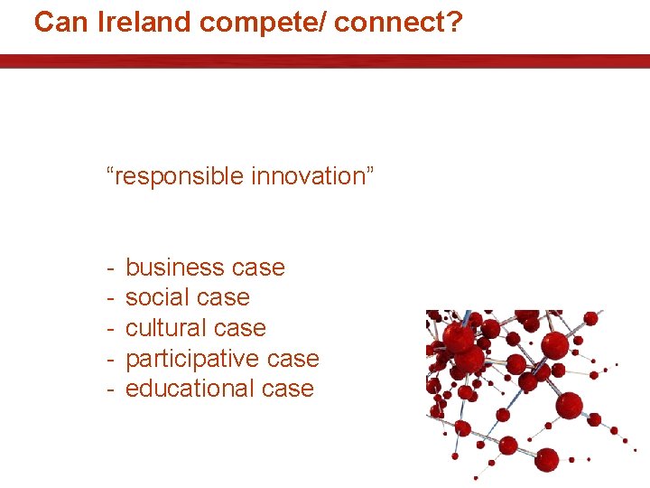Can Ireland compete/ connect? “responsible innovation” - business case social case cultural case participative