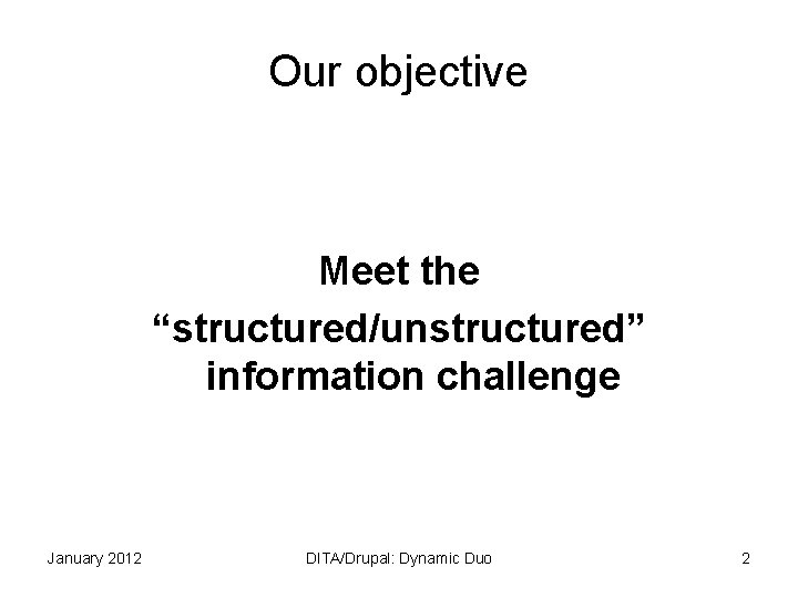Our objective Meet the “structured/unstructured” information challenge January 2012 DITA/Drupal: Dynamic Duo 2 
