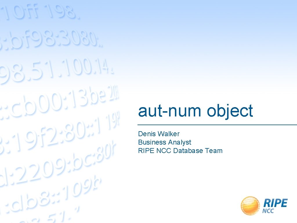 aut-num object Denis Walker Business Analyst RIPE NCC Database Team 