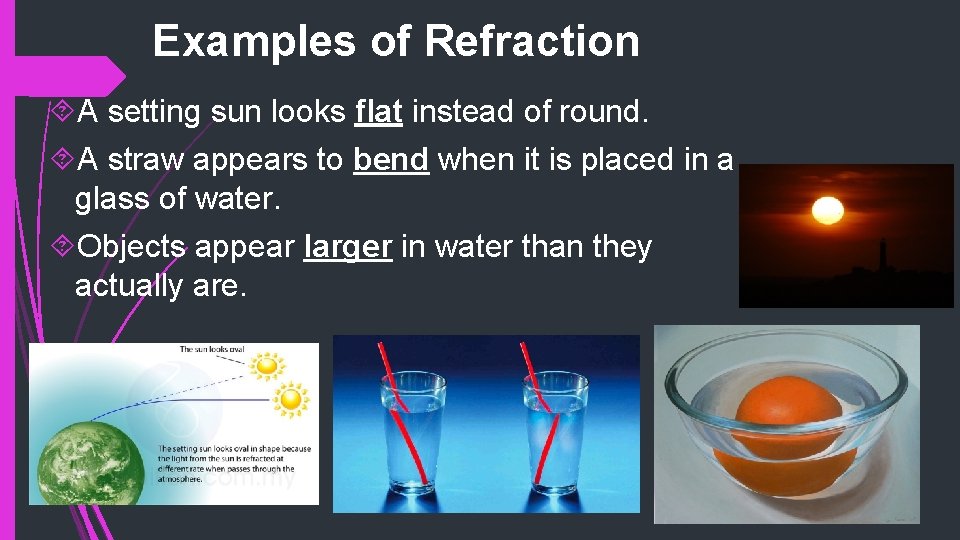 Examples of Refraction A setting sun looks flat instead of round. A straw appears