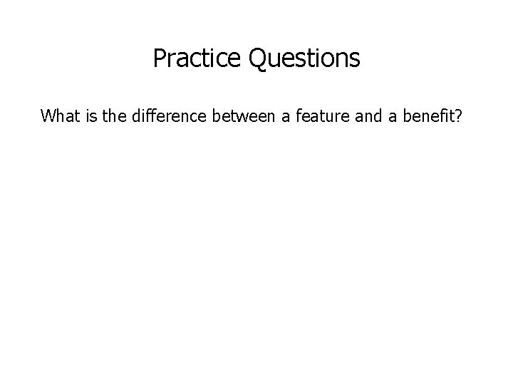 Practice Questions What is the difference between a feature and a benefit? 