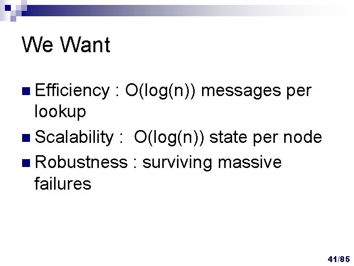 We Want n Efficiency : O(log(n)) messages per lookup n Scalability : O(log(n)) state We Want n Efficiency : O(log(n)) messages per lookup n Scalability : O(log(n)) state