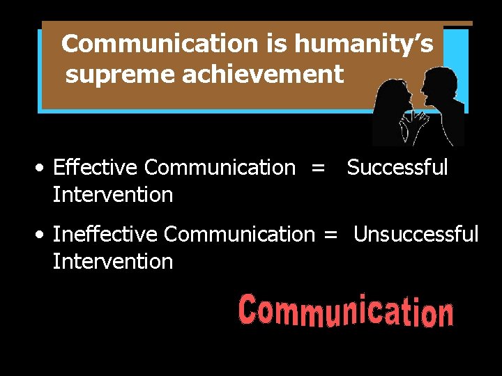 Communication is humanity’s supreme achievement • Effective Communication = Successful Intervention • Ineffective Communication