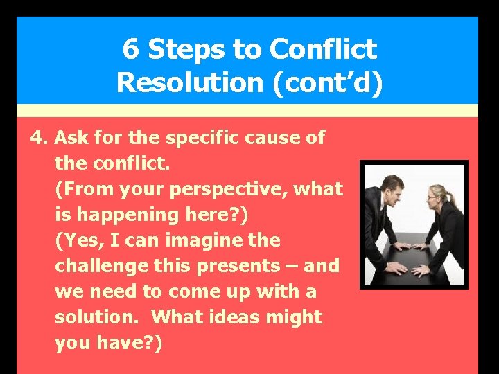 6 Steps to Conflict Resolution (cont’d) 4. Ask for the specific cause of the