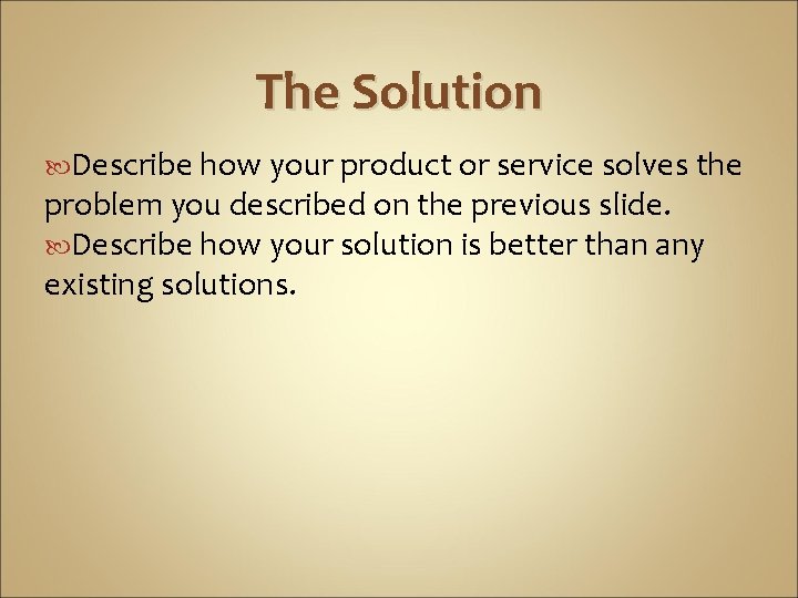 The Solution Describe how your product or service solves the problem you described on