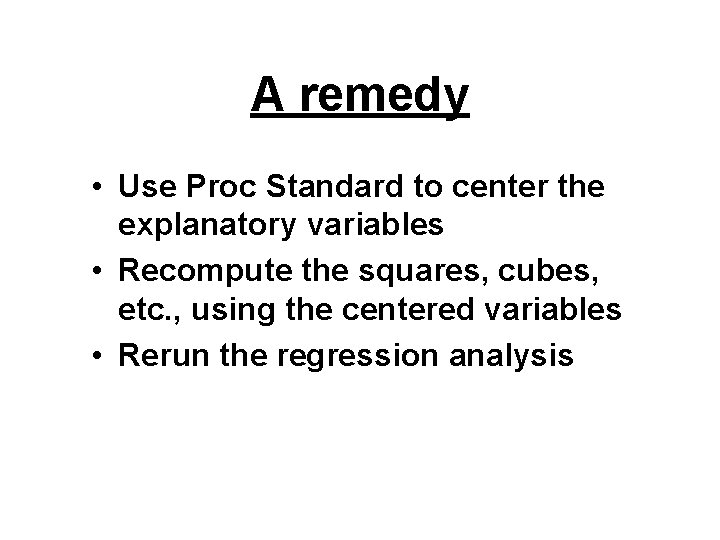 A remedy • Use Proc Standard to center the explanatory variables • Recompute the A remedy • Use Proc Standard to center the explanatory variables • Recompute the