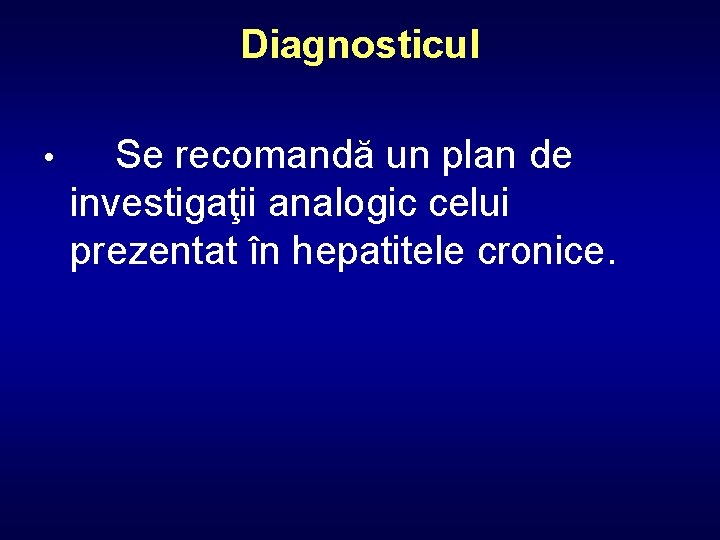 Diagnosticul • Se recomandă un plan de investigaţii analogic celui prezentat în hepatitele cronice.