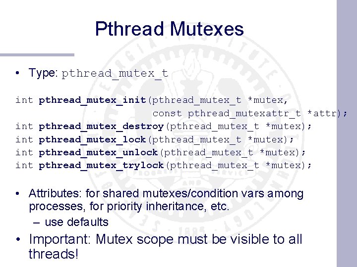 Pthread Mutexes • Type: pthread_mutex_t int pthread_mutex_init(pthread_mutex_t *mutex, const pthread_mutexattr_t *attr); int pthread_mutex_destroy(pthread_mutex_t *mutex);
