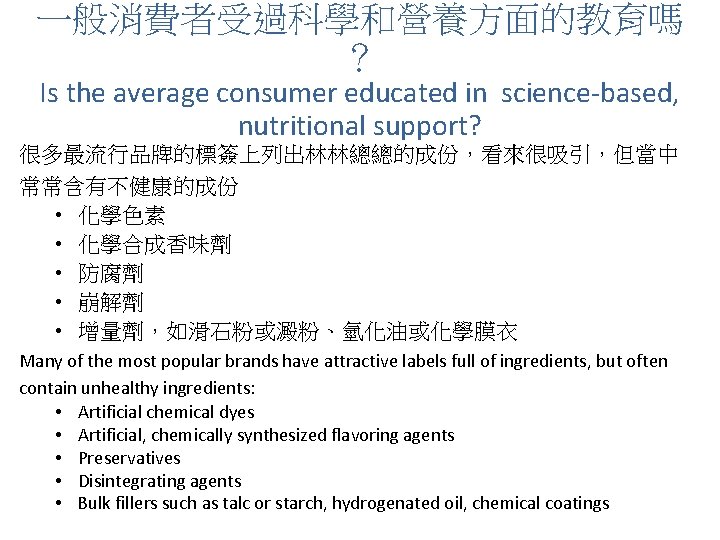 一般消費者受過科學和營養方面的教育嗎 ？ Is the average consumer educated in science-based, nutritional support? 很多最流行品牌的標簽上列出林林總總的成份，看來很吸引，但當中 常常含有不健康的成份 •