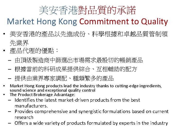 美安香港對品質的承諾 Market Hong Kong Commitment to Quality • 美安香港的產品以先進成份、科學根據和卓越品質管制領 先業界 • 產品代理的優點： – 由頂級製造商中篩選出市場需求最殷切的暢銷產品