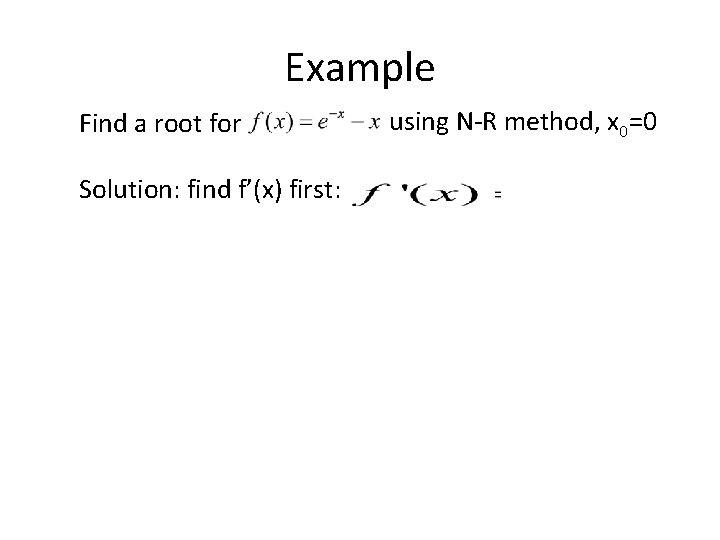 Example Find a root for Solution: find f’(x) first: using N-R method, x 0=0 Example Find a root for Solution: find f’(x) first: using N-R method, x 0=0