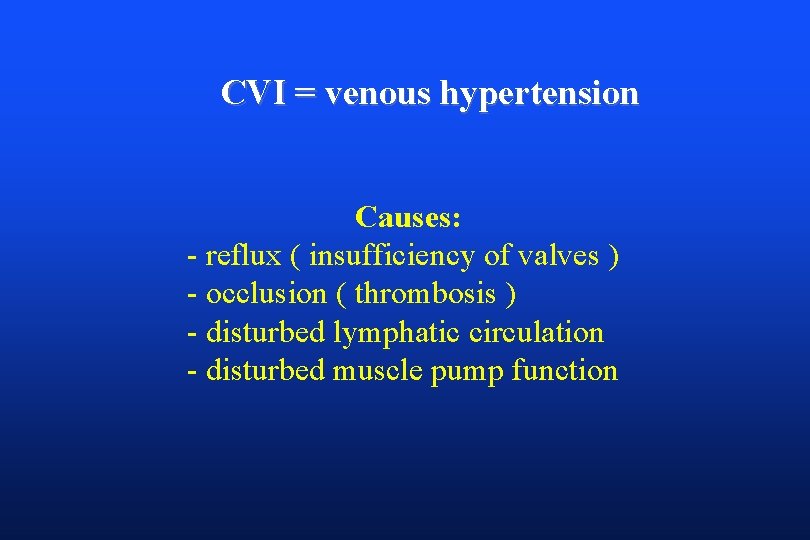 CVI = venous hypertension Causes: - reflux ( insufficiency of valves ) - occlusion