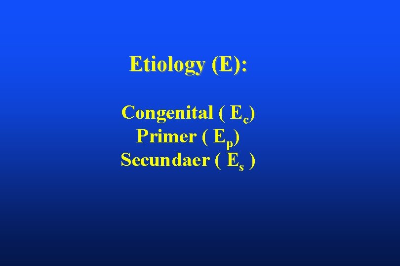 Etiology (E): Congenital ( Ec) Primer ( Ep) Secundaer ( Es ) 