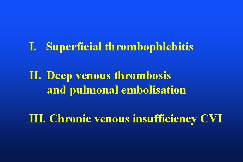 I. Superficial thrombophlebitis II. Deep venous thrombosis and pulmonal embolisation III. Chronic venous insufficiency