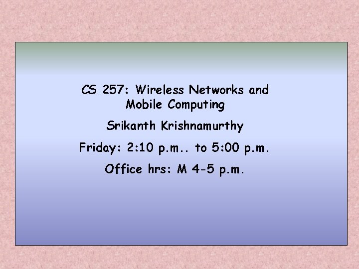 CS 257: Wireless Networks and Mobile Computing Srikanth Krishnamurthy Friday: 2: 10 p. m.