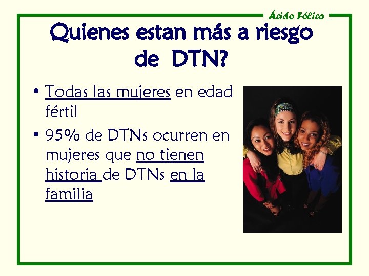 Ácido Fólico Quienes estan más a riesgo de DTN? • Todas las mujeres en