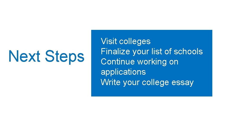 Next Steps Visit colleges Finalize your list of schools Continue working on applications Write
