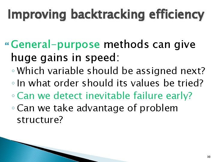 Improving backtracking efficiency General-purpose methods can give huge gains in speed: ◦ Which variable