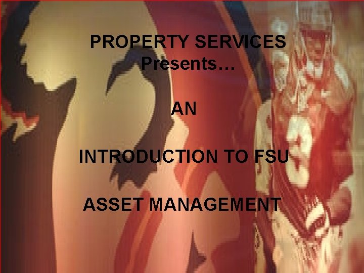 PROPERTY SERVICES Presents… AN INTRODUCTION TO FSU ASSET MANAGEMENT 