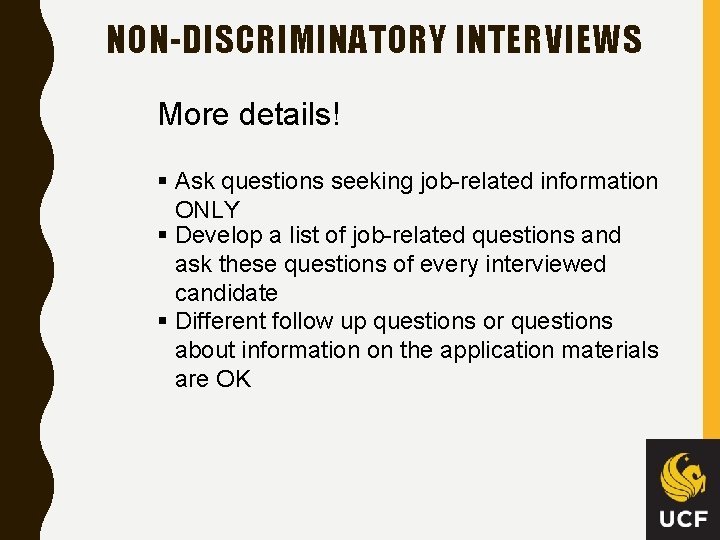 NON-DISCRIMINATORY INTERVIEWS More details! § Ask questions seeking job-related information ONLY § Develop a