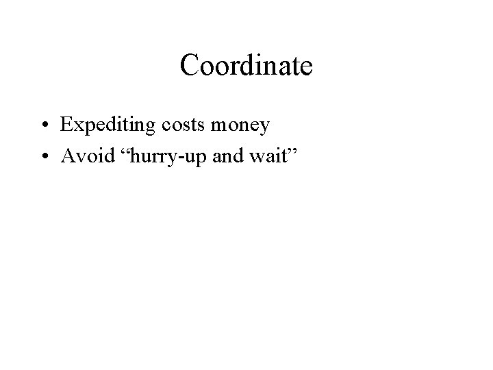 Coordinate • Expediting costs money • Avoid “hurry-up and wait” 