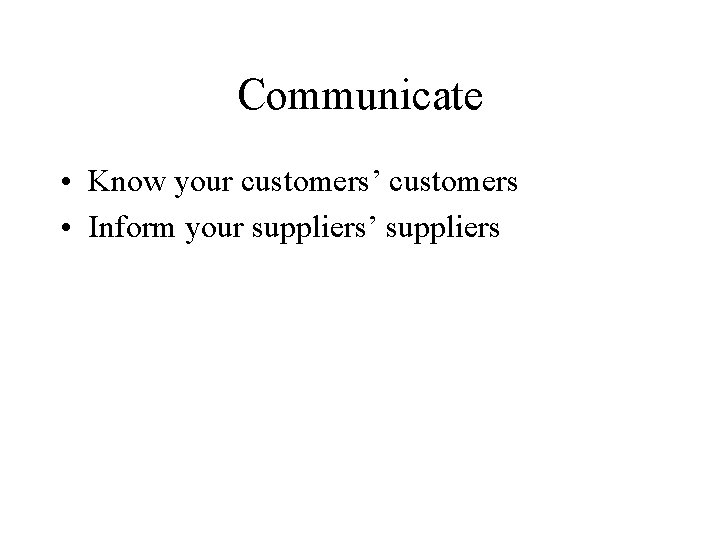 Communicate • Know your customers’ customers • Inform your suppliers’ suppliers 